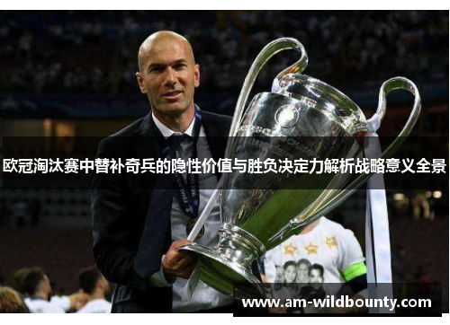 欧冠淘汰赛中替补奇兵的隐性价值与胜负决定力解析战略意义全景