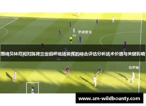 围绕贝林厄姆对阵荷兰世俱杯临场发挥的综合评估分析战术价值与关键影响 围绕贝林厄姆对阵荷兰世俱杯临场发挥的综合评估分析战术价值与关键影响