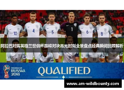 阿拉巴对阵英格兰世俱杯巅峰对决高光时刻全景盘点经典瞬间回顾解析 阿拉巴对阵英格兰世俱杯巅峰对决高光时刻全景盘点经典瞬间回顾解析