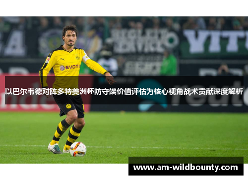 以巴尔韦德对阵多特美洲杯防守端价值评估为核心视角战术贡献深度解析