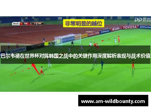 巴尔韦德在世界杯对阵韩国之战中的关键作用深度解析表现与战术价值 巴尔韦德在世界杯对阵韩国之战中的关键作用深度解析表现与战术价值