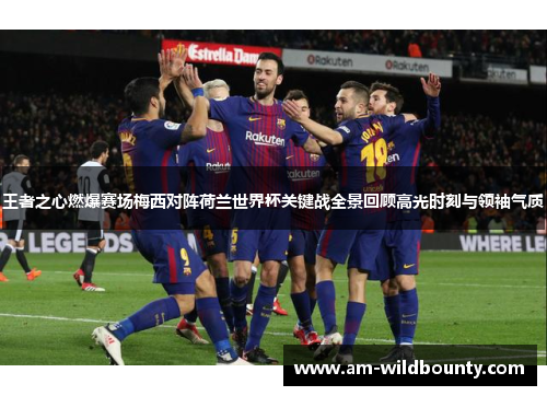 王者之心燃爆赛场梅西对阵荷兰世界杯关键战全景回顾高光时刻与领袖气质