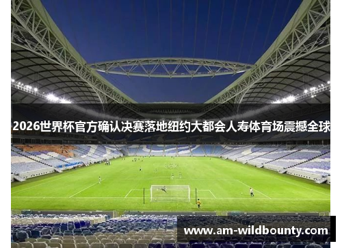 2026世界杯官方确认决赛落地纽约大都会人寿体育场震撼全球 2026世界杯官方确认决赛落地纽约大都会人寿体育场震撼全球