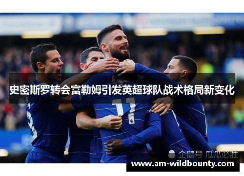 史密斯罗转会富勒姆引发英超球队战术格局新变化 史密斯罗转会富勒姆引发英超球队战术格局新变化