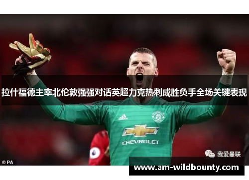 拉什福德主宰北伦敦强强对话英超力克热刺成胜负手全场关键表现 拉什福德主宰北伦敦强强对话英超力克热刺成胜负手全场关键表现