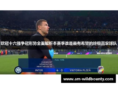 欧冠十六强争冠形势全面解析本赛季谁是最有希望的终极赢家球队 欧冠十六强争冠形势全面解析本赛季谁是最有希望的终极赢家球队
