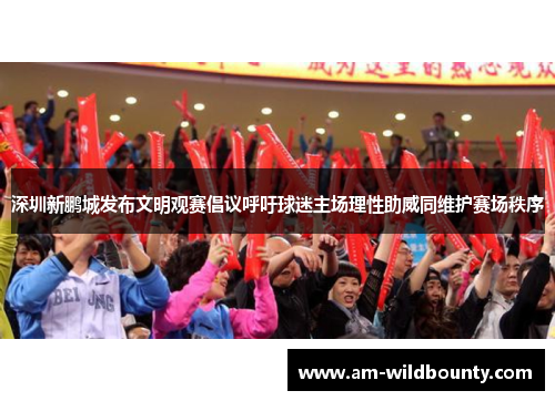 深圳新鹏城发布文明观赛倡议呼吁球迷主场理性助威同维护赛场秩序 深圳新鹏城发布文明观赛倡议呼吁球迷主场理性助威同维护赛场秩序